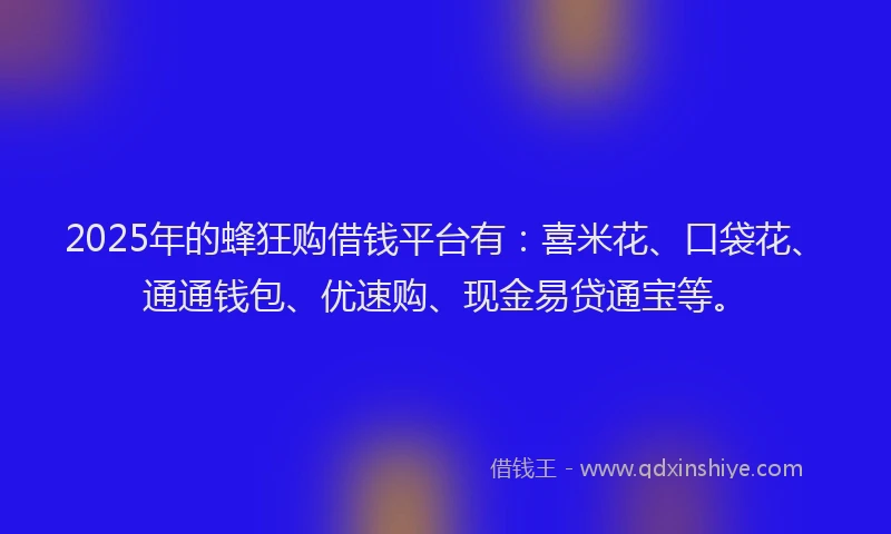 2025年的蜂狂购借钱平台有：喜米花、口袋花、通通钱包、优速购、现金易贷通宝等。