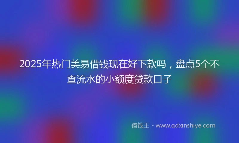 2025年热门美易借钱现在好下款吗，盘点5个不查流水的小额度贷款口子