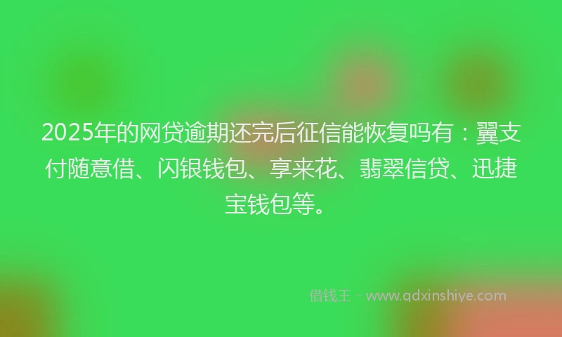 2025年的网贷逾期还完后征信能恢复吗有：翼支付随意借、闪银钱包、享来花、翡翠信贷、迅捷宝钱包等。