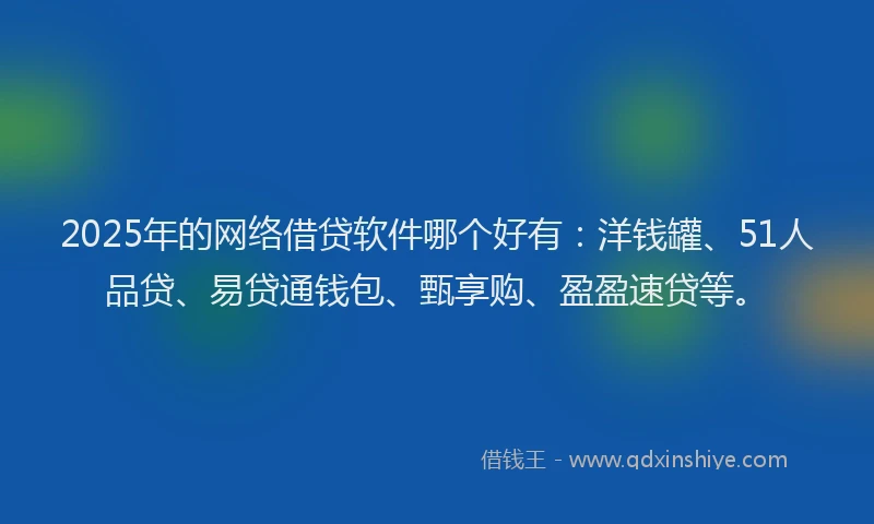 2025年的网络借贷软件哪个好有：洋钱罐、51人品贷、易贷通钱包、甄享购、盈盈速贷等。