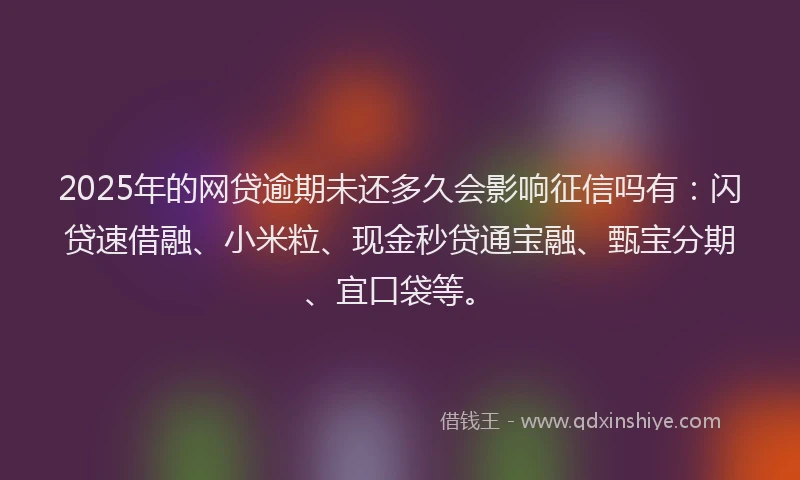 2025年的网贷逾期未还多久会影响征信吗有：闪贷速借融、小米粒、现金秒贷通宝融、甄宝分期、宜口袋等。