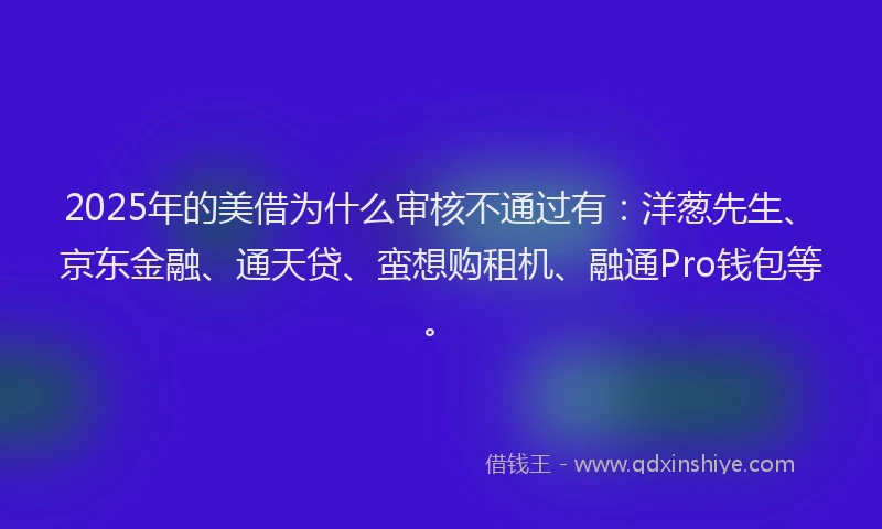 2025年的美借为什么审核不通过有：洋葱先生、京东金融、通天贷、蛮想购租机、融通Pro钱包等。