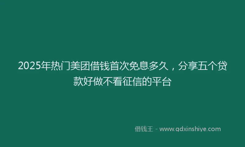 2025年热门美团借钱首次免息多久，分享五个贷款好做不看征信的平台