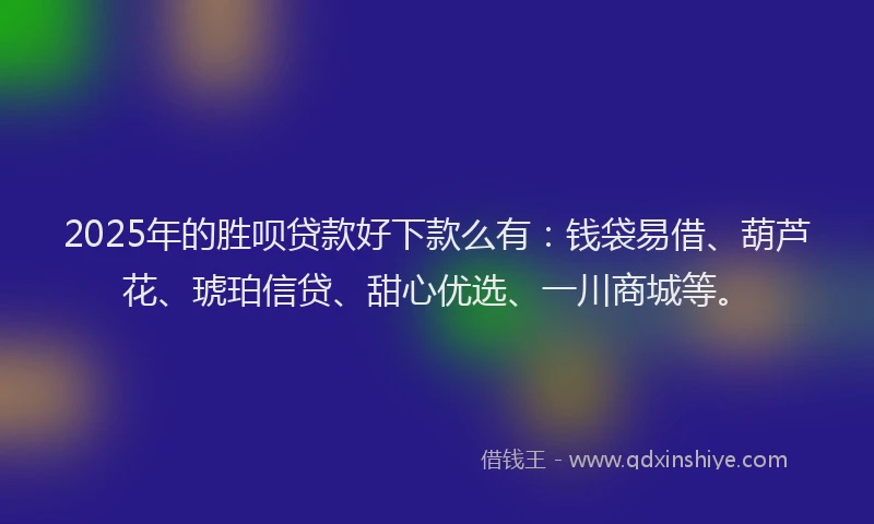 2025年的胜呗贷款好下款么有：钱袋易借、葫芦花、琥珀信贷、甜心优选、一川商城等。