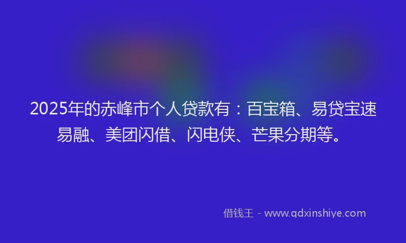 2025年的赤峰市个人贷款有：百宝箱、易贷宝速易融、美团闪借、闪电侠、芒果分期等。