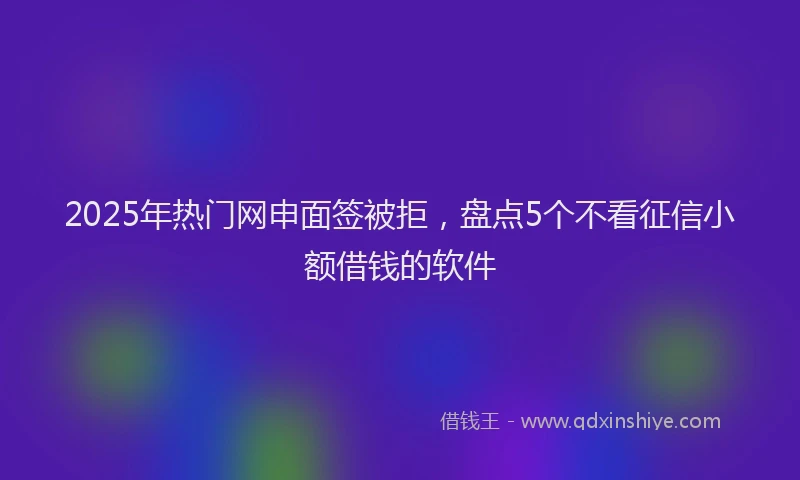 2025年热门网申面签被拒，盘点5个不看征信小额借钱的软件