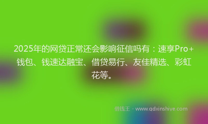 2025年的网贷正常还会影响征信吗有：速享Pro+钱包、钱速达融宝、借贷易行、友佳精选、彩虹花等。