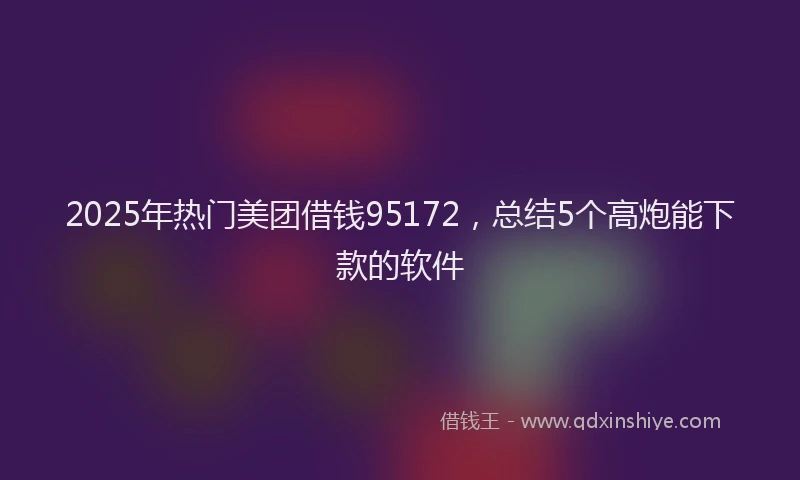 2025年热门美团借钱95172，总结5个高炮能下款的软件