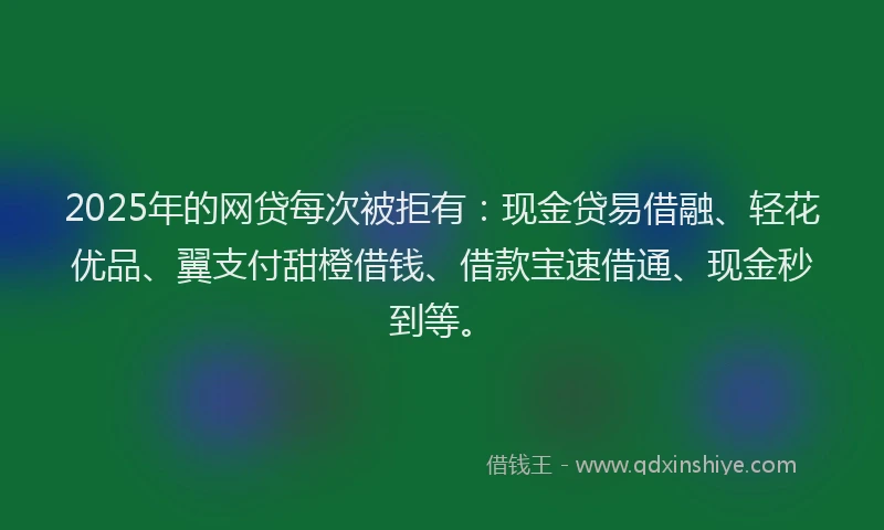 2025年的网贷每次被拒有：现金贷易借融、轻花优品、翼支付甜橙借钱、借款宝速借通、现金秒到等。