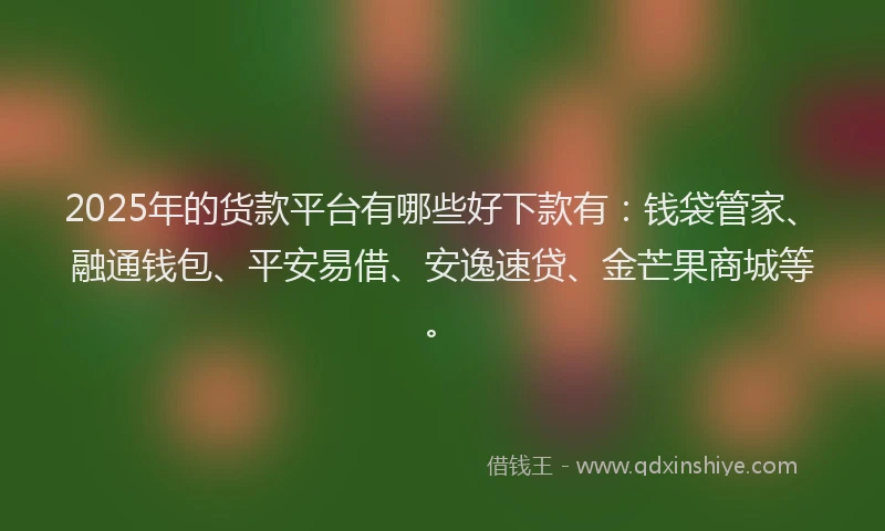 2025年的货款平台有哪些好下款有：钱袋管家、融通钱包、平安易借、安逸速贷、金芒果商城等。