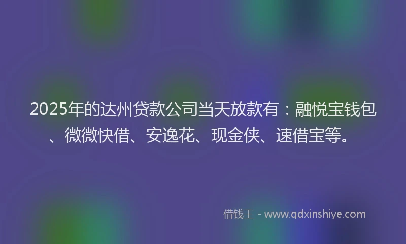 2025年的达州贷款公司当天放款有：融悦宝钱包、微微快借、安逸花、现金侠、速借宝等。