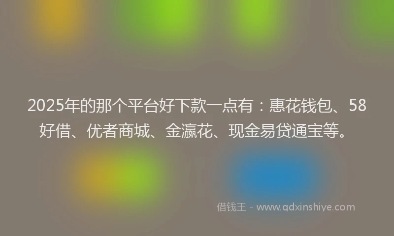 2025年的那个平台好下款一点有：惠花钱包、58好借、优者商城、金瀛花、现金易贷通宝等。
