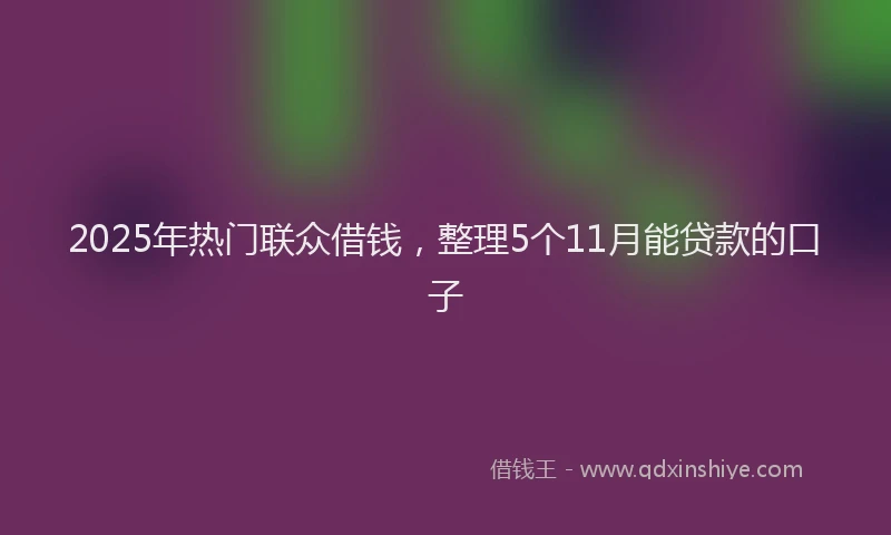 2025年热门联众借钱，整理5个11月能贷款的口子