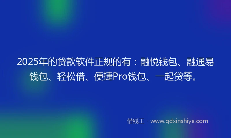 2025年的贷款软件正规的有：融悦钱包、融通易钱包、轻松借、便捷Pro钱包、一起贷等。