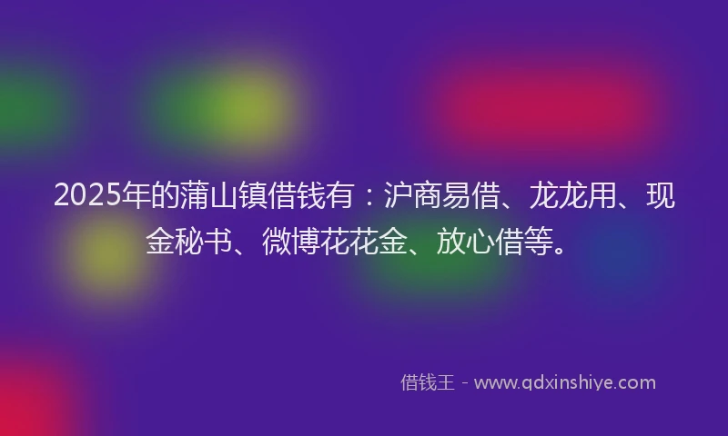 2025年的蒲山镇借钱有：沪商易借、龙龙用、现金秘书、微博花花金、放心借等。
