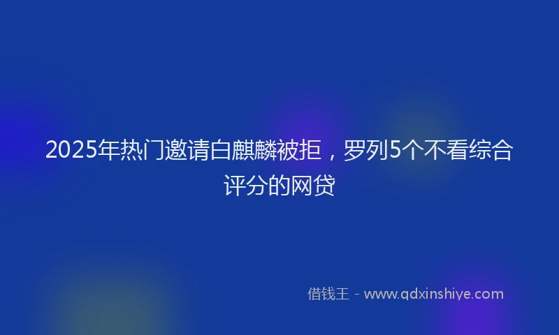 2025年热门邀请白麒麟被拒，罗列5个不看综合评分的网贷