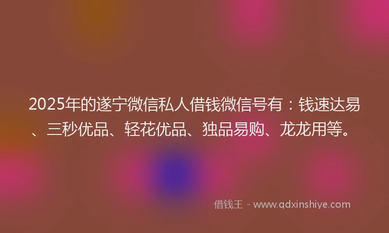 2025年的遂宁微信私人借钱微信号有：钱速达易、三秒优品、轻花优品、独品易购、龙龙用等。
