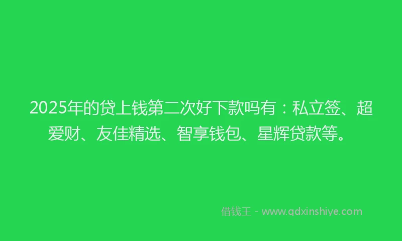 2025年的贷上钱第二次好下款吗有：私立签、超爱财、友佳精选、智享钱包、星辉贷款等。
