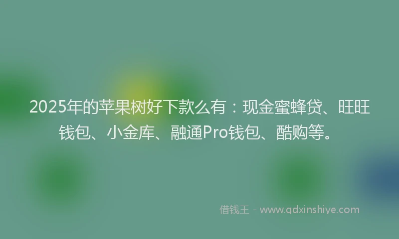 2025年的苹果树好下款么有：现金蜜蜂贷、旺旺钱包、小金库、融通Pro钱包、酷购等。