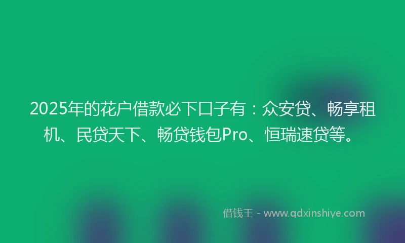 2025年的花户借款必下口子有：众安贷、畅享租机、民贷天下、畅贷钱包Pro、恒瑞速贷等。