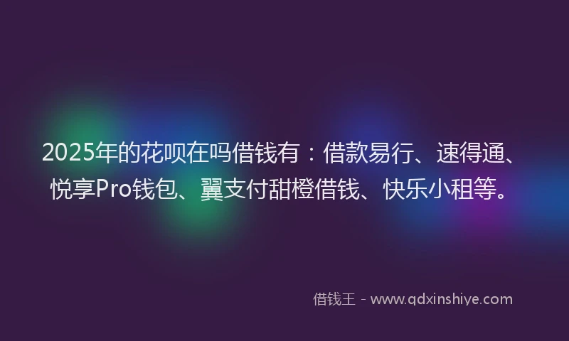 2025年的花呗在吗借钱有：借款易行、速得通、悦享Pro钱包、翼支付甜橙借钱、快乐小租等。