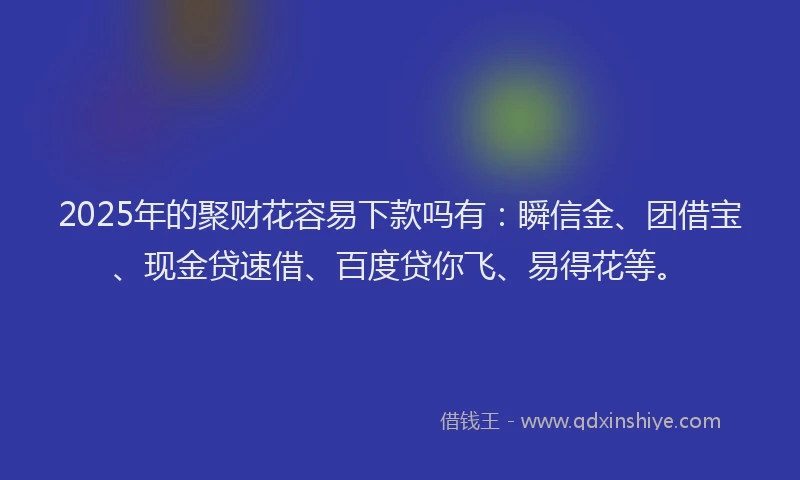 2025年的聚财花容易下款吗有：瞬信金、团借宝、现金贷速借、百度贷你飞、易得花等。