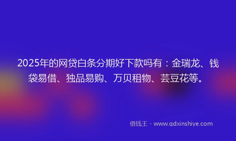 2025年的网贷白条分期好下款吗有：金瑞龙、钱袋易借、独品易购、万贝租物、芸豆花等。