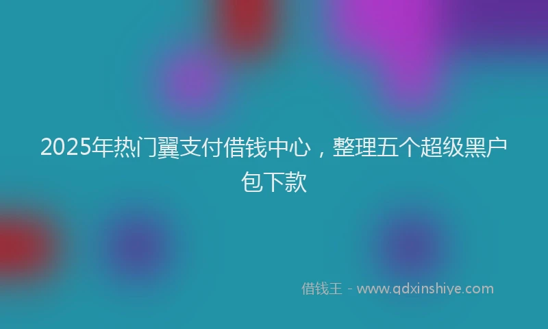 2025年热门翼支付借钱中心，整理五个超级黑户包下款