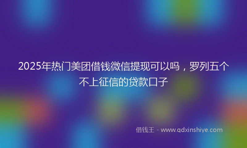 2025年热门美团借钱微信提现可以吗，罗列五个不上征信的贷款口子