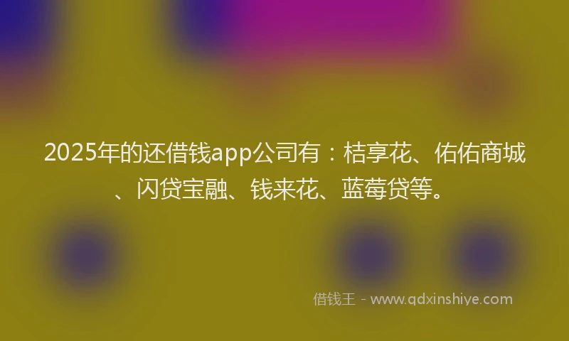 2025年的还借钱app公司有：桔享花、佑佑商城、闪贷宝融、钱来花、蓝莓贷等。