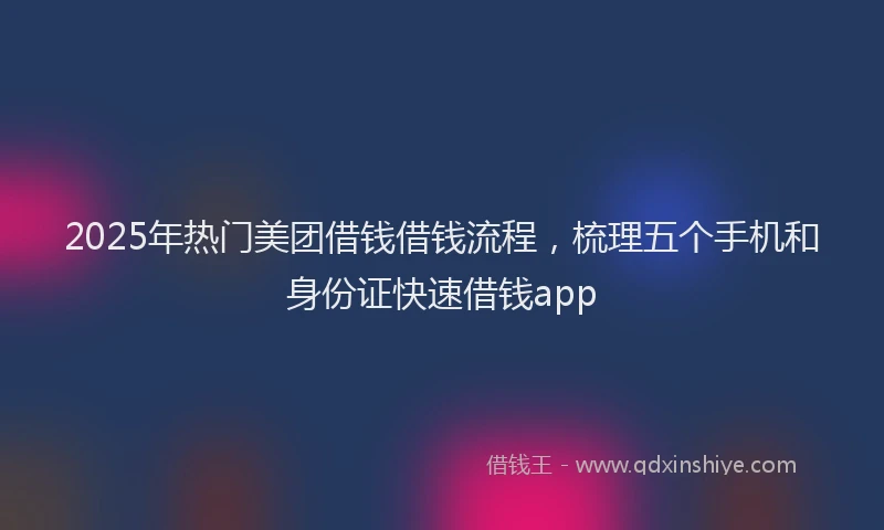 2025年热门美团借钱借钱流程，梳理五个手机和身份证快速借钱app