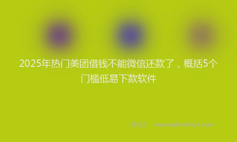 2025年热门美团借钱不能微信还款了，概括5个门槛低易下款软件