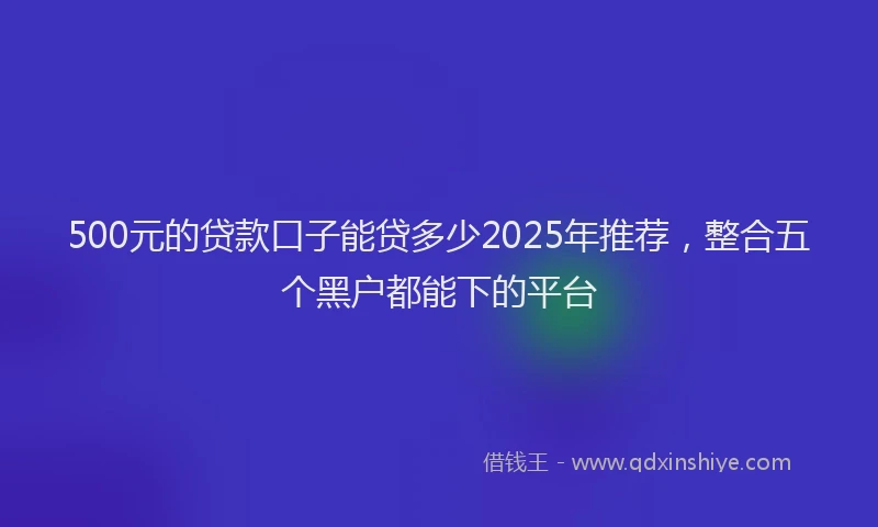 500元的贷款口子能贷多少2025年推荐，整合五个黑户都能下的平台