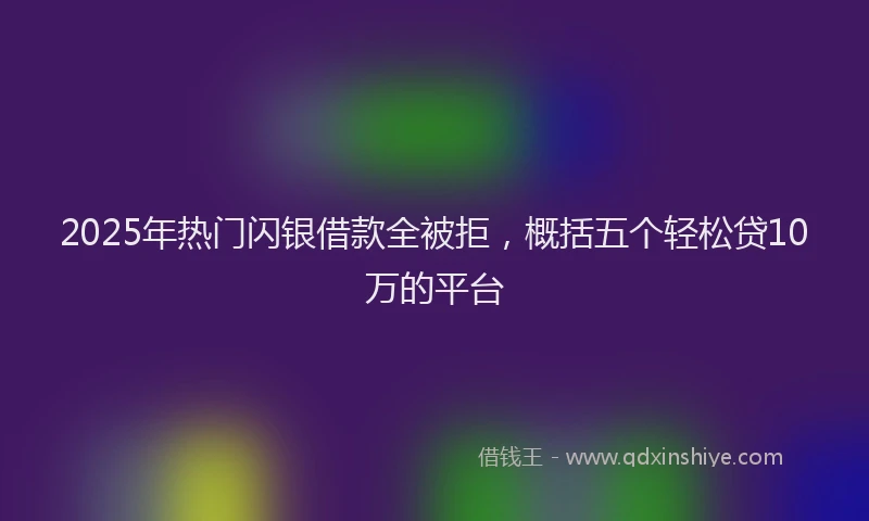 2025年热门闪银借款全被拒，概括五个轻松贷10万的平台