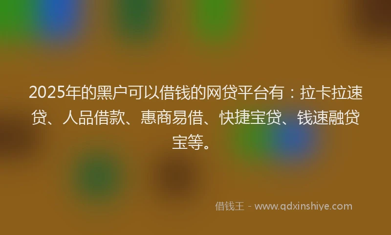 2025年的黑户可以借钱的网贷平台有：拉卡拉速贷、人品借款、惠商易借、快捷宝贷、钱速融贷宝等。