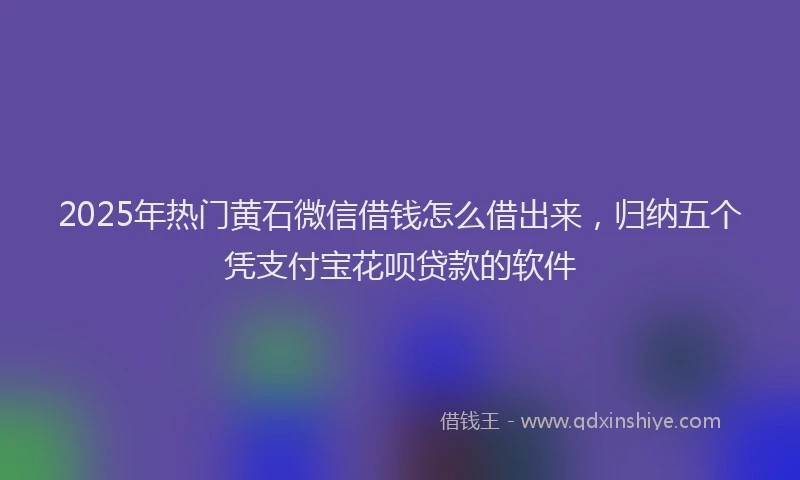 2025年热门黄石微信借钱怎么借出来，归纳五个凭支付宝花呗贷款的软件