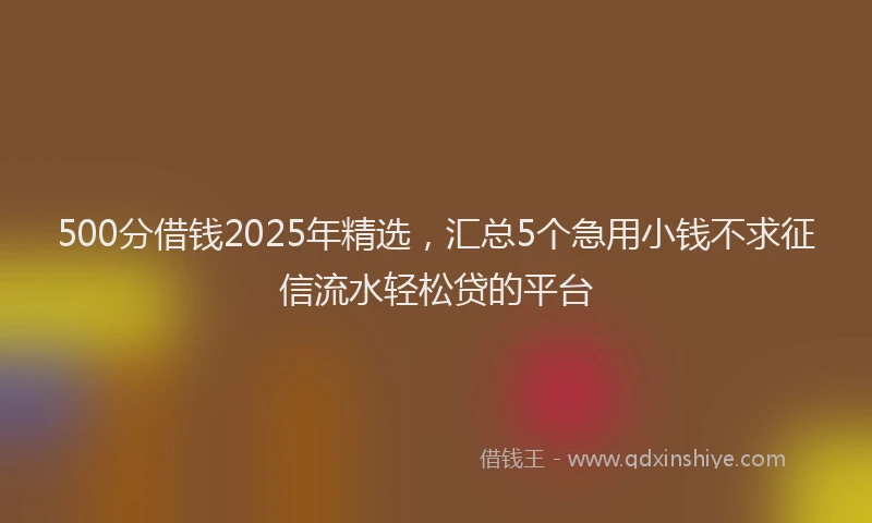 500分借钱2025年精选，汇总5个急用小钱不求征信流水轻松贷的平台