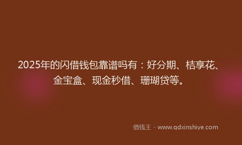2025年的闪借钱包靠谱吗有：好分期、桔享花、金宝盒、现金秒借、珊瑚贷等。