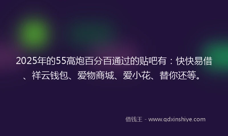 2025年的55高炮百分百通过的贴吧有：快快易借、祥云钱包、爱物商城、爱小花、替你还等。