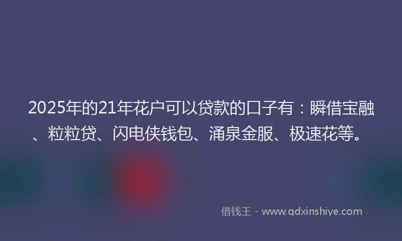 2025年的21年花户可以贷款的口子有：瞬借宝融、粒粒贷、闪电侠钱包、涌泉金服、极速花等。