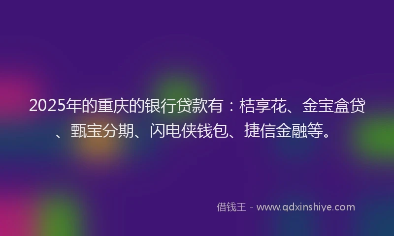 2025年的重庆的银行贷款有：桔享花、金宝盒贷、甄宝分期、闪电侠钱包、捷信金融等。