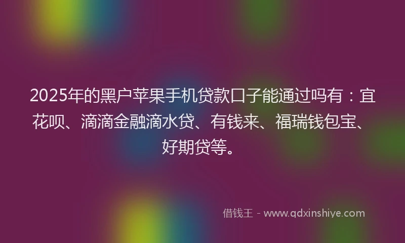 2025年的黑户苹果手机贷款口子能通过吗有：宜花呗、滴滴金融滴水贷、有钱来、福瑞钱包宝、好期贷等。