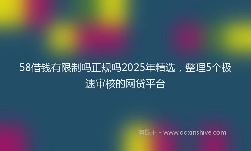 58借钱有限制吗正规吗2025年精选，整理5个极速审核的网贷平台