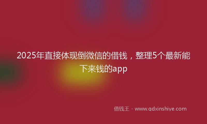 2025年直接体现倒微信的借钱，整理5个最新能下来钱的app