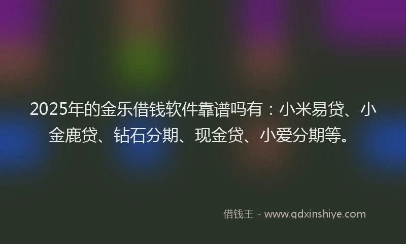 2025年的金乐借钱软件靠谱吗有：小米易贷、小金鹿贷、钻石分期、现金贷、小爱分期等。