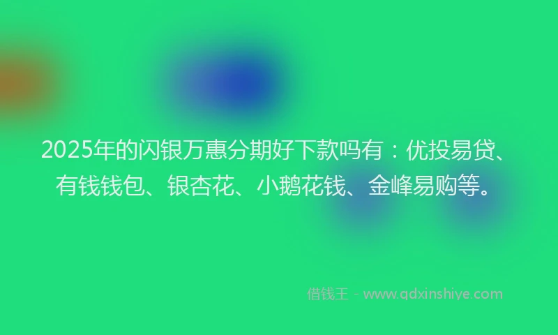 2025年的闪银万惠分期好下款吗有：优投易贷、有钱钱包、银杏花、小鹅花钱、金峰易购等。