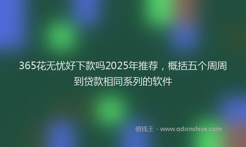 365花无忧好下款吗2025年推荐，概括五个周周到贷款相同系列的软件
