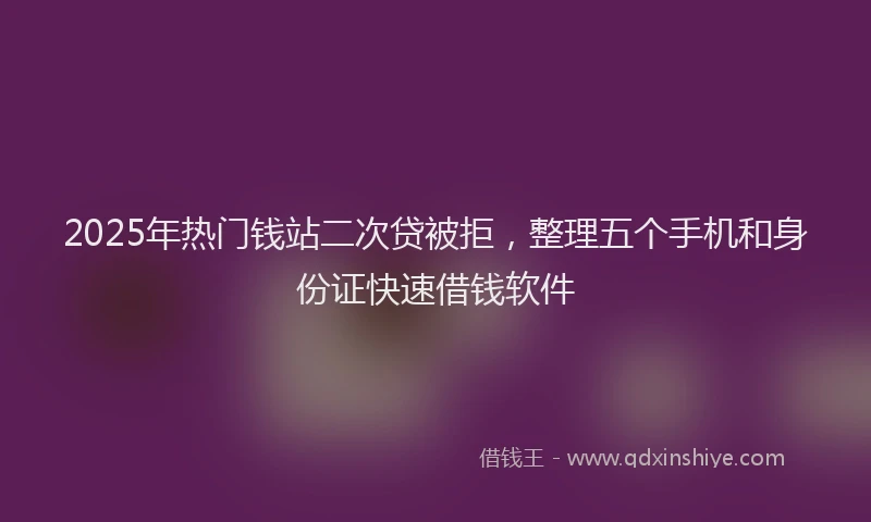 2025年热门钱站二次贷被拒，整理五个手机和身份证快速借钱软件