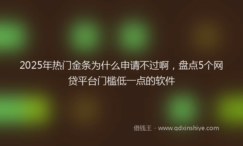 2025年热门金条为什么申请不过啊，盘点5个网贷平台门槛低一点的软件