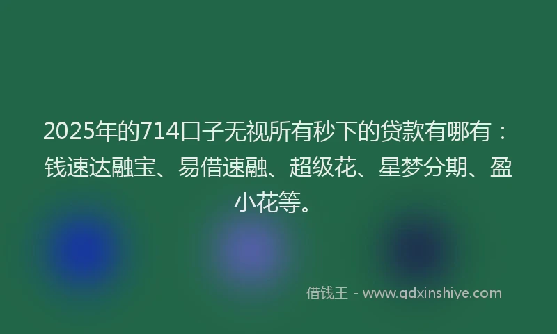 2025年的714口子无视所有秒下的贷款有哪有：钱速达融宝、易借速融、超级花、星梦分期、盈小花等。